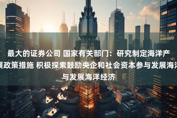 最大的证券公司 国家有关部门：研究制定海洋产业发展政策措施 积极探索鼓励央企和社会资本参与发展海洋经济
