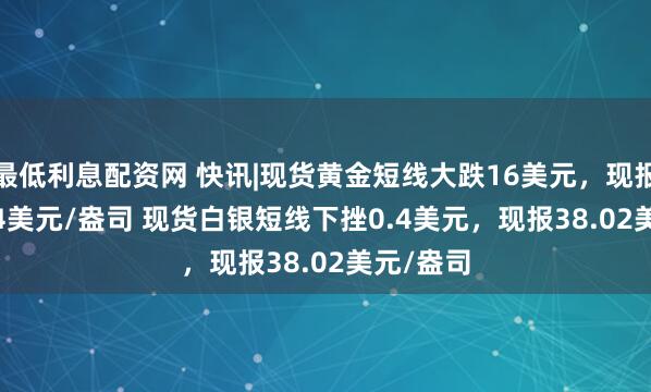 最低利息配资网 快讯|现货黄金短线大跌16美元，现报3383.04美元/盎司 现货白银短线下挫0.4美元，现报38.02美元/盎司