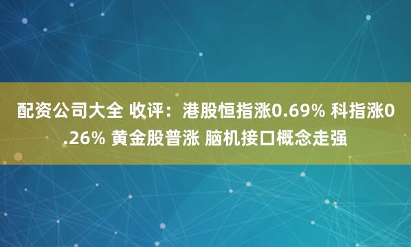 配资公司大全 收评：港股恒指涨0.69% 科指涨0.26% 黄金股普涨 脑机接口概念走强