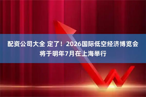 配资公司大全 定了！2026国际低空经济博览会将于明年7月在上海举行