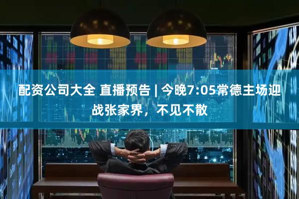 配资公司大全 直播预告 | 今晚7:05常德主场迎战张家界，不见不散