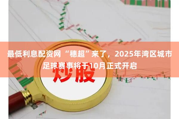 最低利息配资网 “穗超”来了，2025年湾区城市足球赛事将于10月正式开启