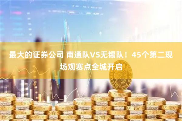 最大的证券公司 南通队VS无锡队！45个第二现场观赛点全城开启