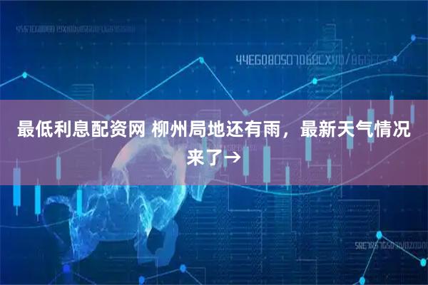 最低利息配资网 柳州局地还有雨，最新天气情况来了→