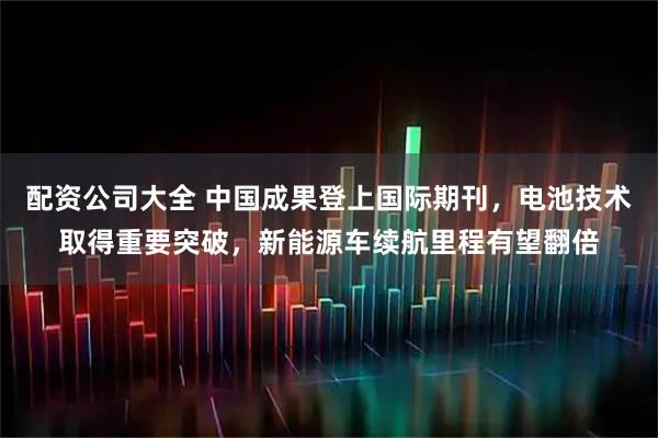 配资公司大全 中国成果登上国际期刊，电池技术取得重要突破，新能源车续航里程有望翻倍