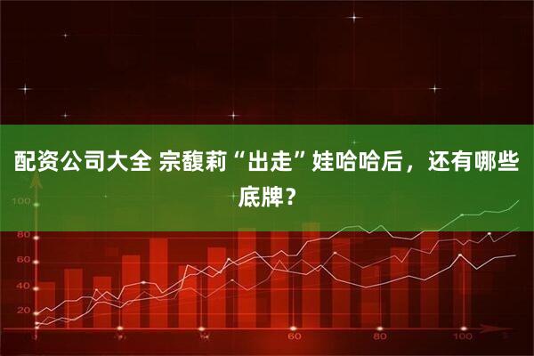 配资公司大全 宗馥莉“出走”娃哈哈后，还有哪些底牌？