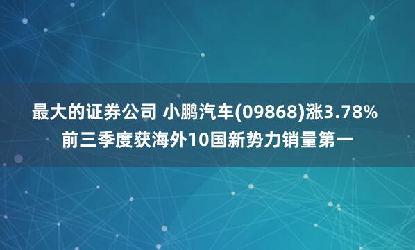 最大的证券公司 小鹏汽车(09868)涨3.78% 前三季度获海外10国新势力销量第一