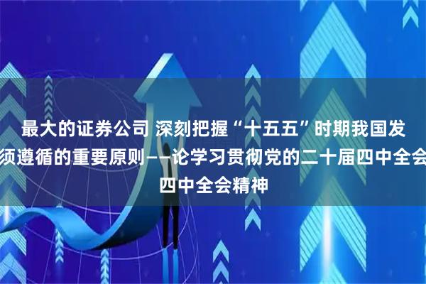 最大的证券公司 深刻把握“十五五”时期我国发展必须遵循的重要原则——论学习贯彻党的二十届四中全会精神