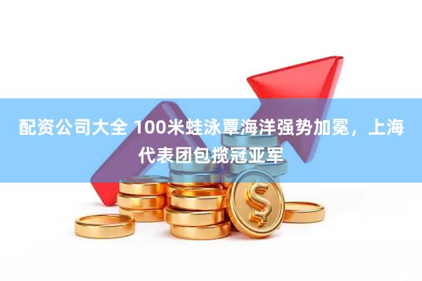 配资公司大全 100米蛙泳覃海洋强势加冕，上海代表团包揽冠亚军