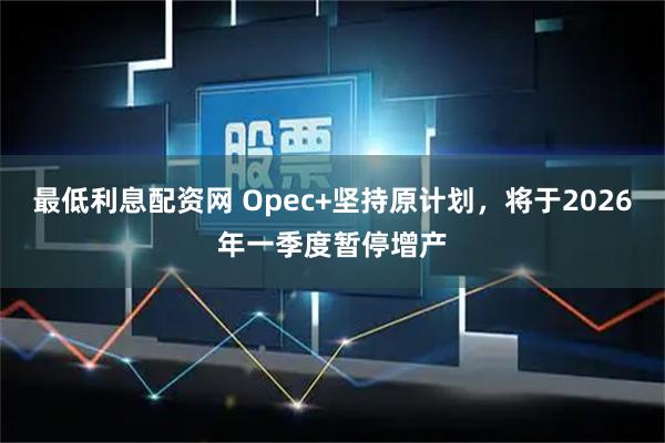 最低利息配资网 Opec+坚持原计划，将于2026年一季度暂停增产