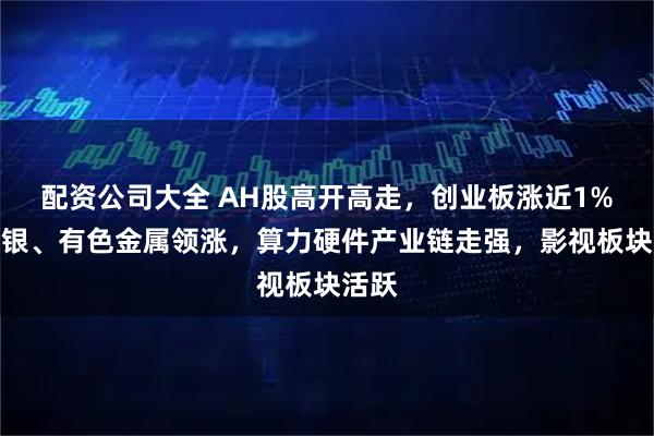 配资公司大全 AH股高开高走，创业板涨近1%，白银、有色金属领涨，算力硬件产业链走强，影视板块活跃