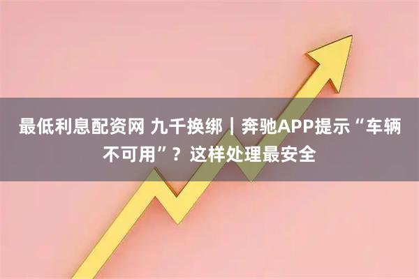 最低利息配资网 九千换绑｜奔驰APP提示“车辆不可用”？这样处理最安全