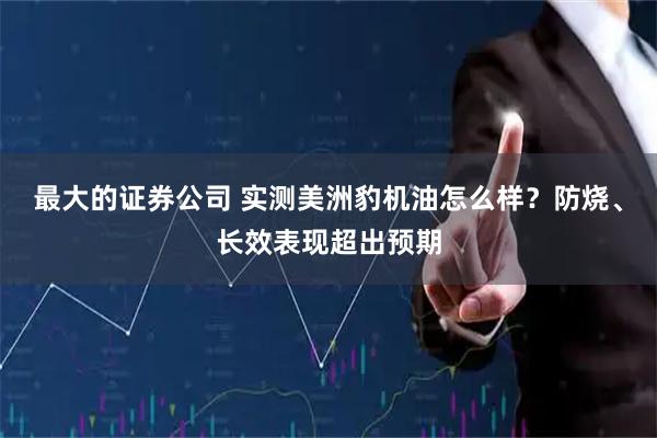 最大的证券公司 实测美洲豹机油怎么样？防烧、长效表现超出预期