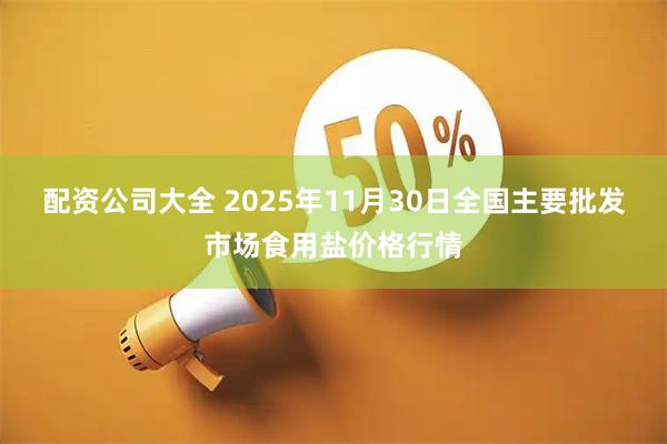 配资公司大全 2025年11月30日全国主要批发市场食用盐价格行情