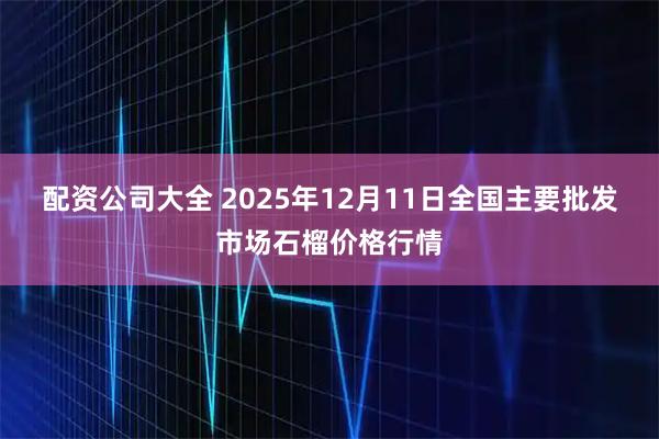 配资公司大全 2025年12月11日全国主要批发市场石榴价格行情