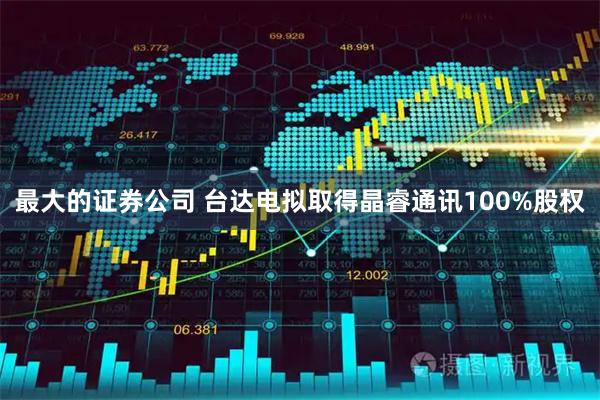 最大的证券公司 台达电拟取得晶睿通讯100%股权