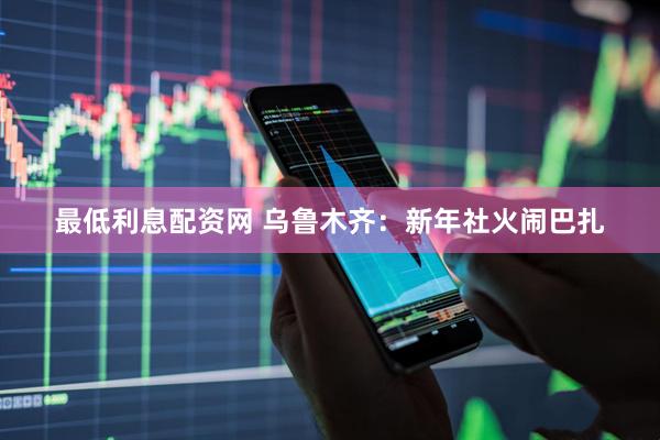 最低利息配资网 乌鲁木齐：新年社火闹巴扎