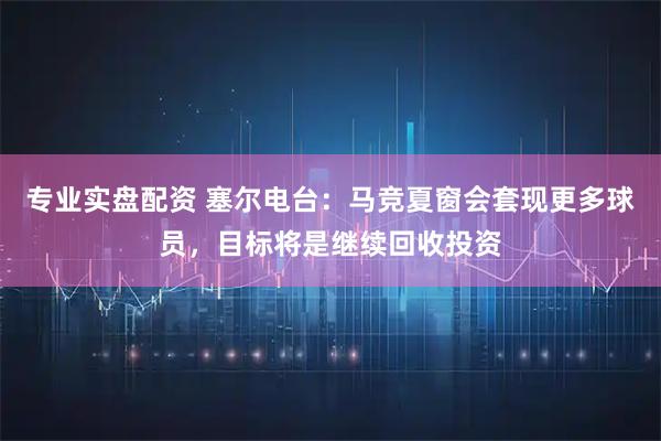 专业实盘配资 塞尔电台：马竞夏窗会套现更多球员，目标将是继续回收投资