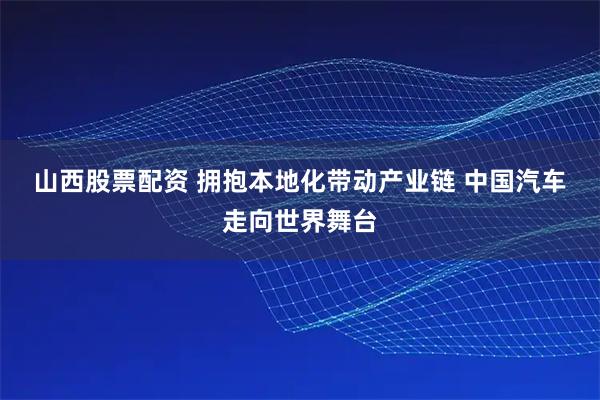 山西股票配资 拥抱本地化带动产业链 中国汽车走向世界舞台
