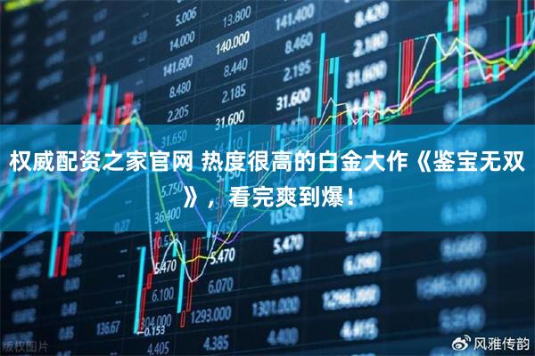 权威配资之家官网 热度很高的白金大作《鉴宝无双》，看完爽到爆！