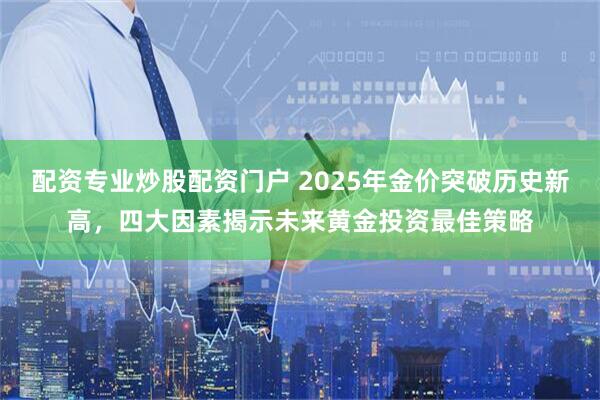 配资专业炒股配资门户 2025年金价突破历史新高，四大因素揭示未来黄金投资最佳策略