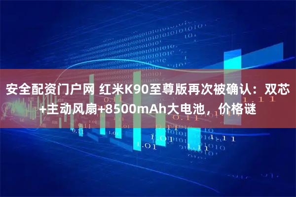 安全配资门户网 红米K90至尊版再次被确认：双芯+主动风扇+8500mAh大电池，价格谜
