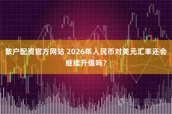 散户配资官方网站 2026年人民币对美元汇率还会继续升值吗？