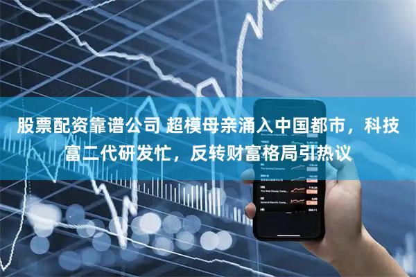 股票配资靠谱公司 超模母亲涌入中国都市，科技富二代研发忙，反转财富格局引热议