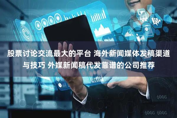 股票讨论交流最大的平台 海外新闻媒体发稿渠道与技巧 外媒新闻稿代发靠谱的公司推荐