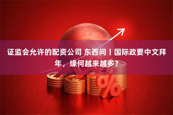 证监会允许的配资公司 东西问丨国际政要中文拜年，缘何越来越多？