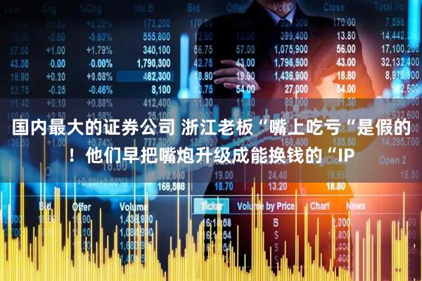 国内最大的证券公司 浙江老板“嘴上吃亏“是假的！他们早把嘴炮升级成能换钱的“IP