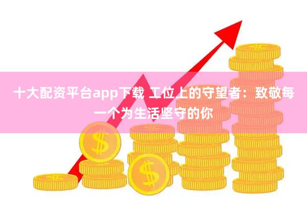 十大配资平台app下载 工位上的守望者：致敬每一个为生活坚守的你