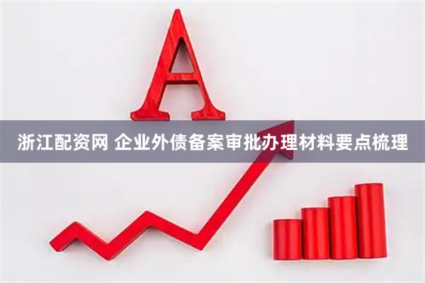 浙江配资网 企业外债备案审批办理材料要点梳理