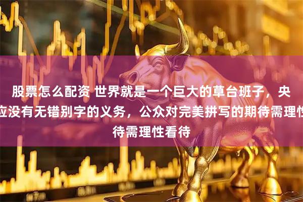 股票怎么配资 世界就是一个巨大的草台班子，央视回应没有无错别字的义务，公众对完美拼写的期待需理性看待