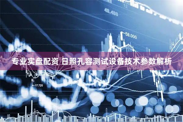 专业实盘配资 日照孔容测试设备技术参数解析
