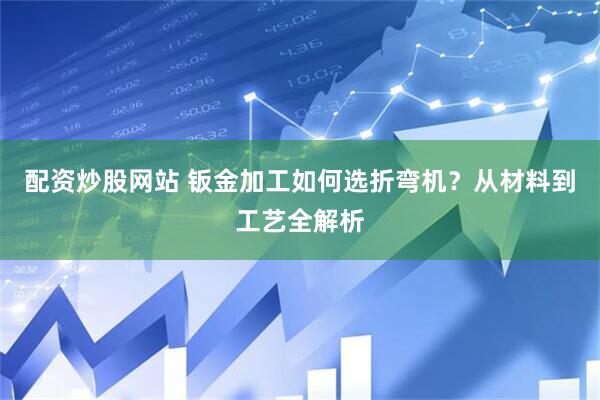 配资炒股网站 钣金加工如何选折弯机？从材料到工艺全解析