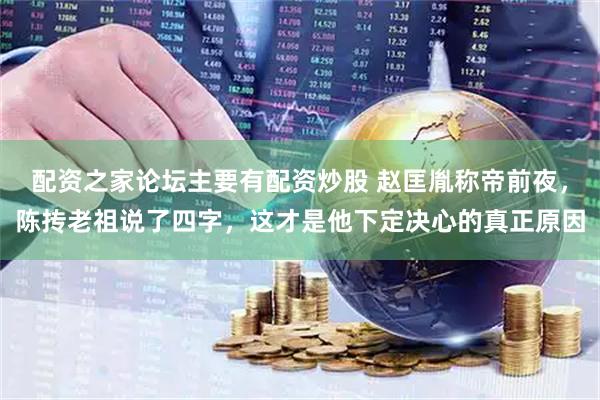 配资之家论坛主要有配资炒股 赵匡胤称帝前夜，陈抟老祖说了四字，这才是他下定决心的真正原因