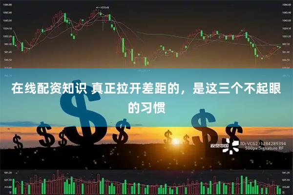 在线配资知识 真正拉开差距的，是这三个不起眼的习惯