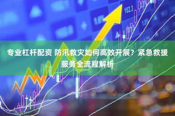 专业杠杆配资 防汛救灾如何高效开展？紧急救援服务全流程解析