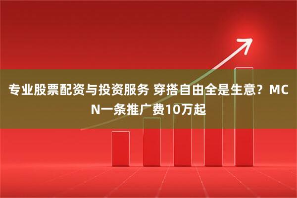 专业股票配资与投资服务 穿搭自由全是生意？MCN一条推广费10万起