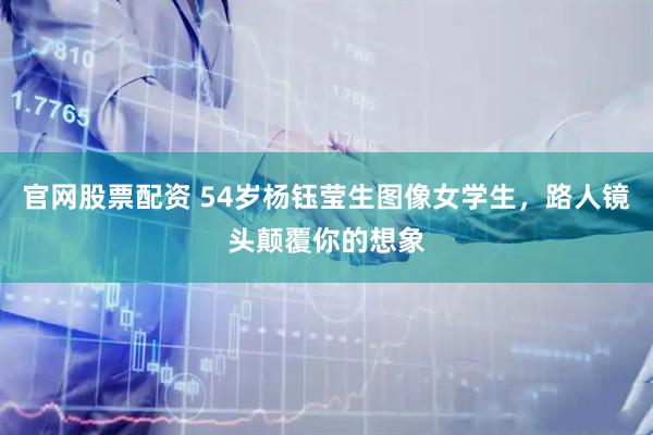 官网股票配资 54岁杨钰莹生图像女学生，路人镜头颠覆你的想象