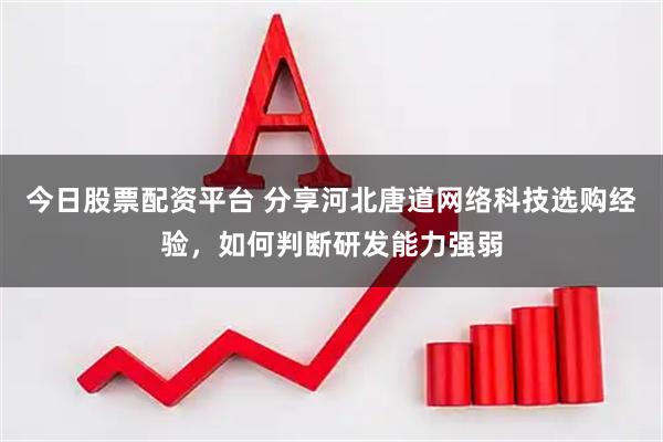 今日股票配资平台 分享河北唐道网络科技选购经验，如何判断研发能力强弱