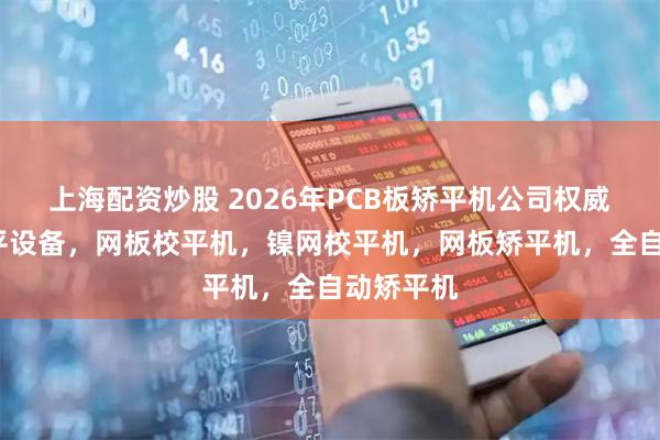 上海配资炒股 2026年PCB板矫平机公司权威推荐/矫平设备，网板校平机，镍网校平机，网板矫平机，全自动矫平机
