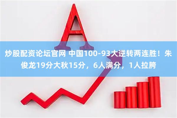 炒股配资论坛官网 中国100-93大逆转两连胜！朱俊龙19分大秋15分，6人满分，1人拉胯
