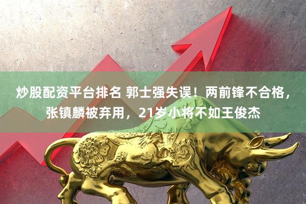 炒股配资平台排名 郭士强失误！两前锋不合格，张镇麟被弃用，21岁小将不如王俊杰