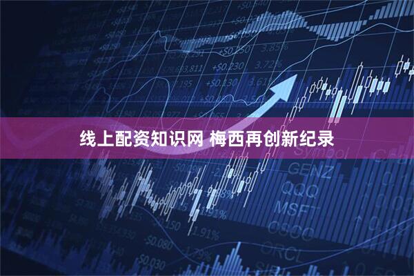 线上配资知识网 梅西再创新纪录