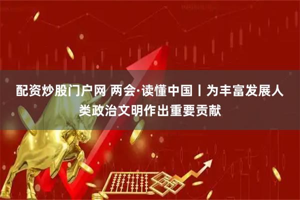 配资炒股门户网 两会·读懂中国丨为丰富发展人类政治文明作出重要贡献