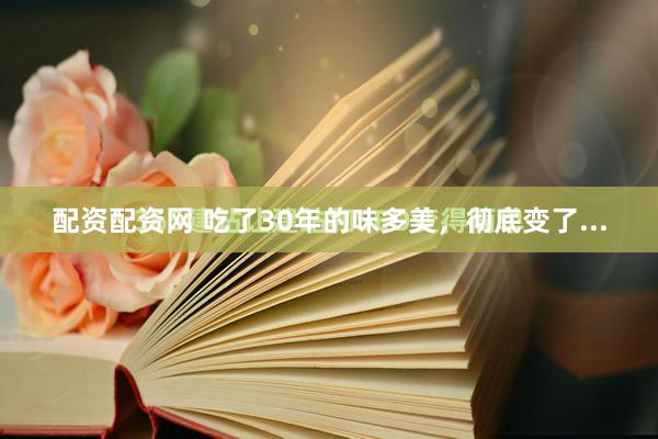 配资配资网 吃了30年的味多美，彻底变了...