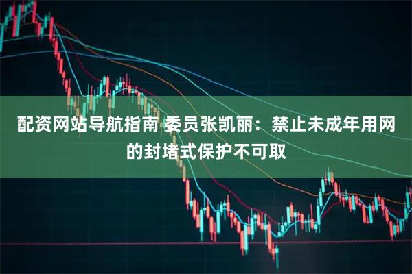 配资网站导航指南 委员张凯丽：禁止未成年用网的封堵式保护不可取