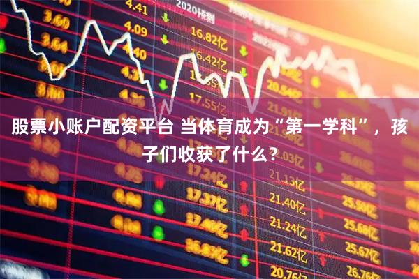 股票小账户配资平台 当体育成为“第一学科”，孩子们收获了什么？